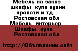 Мебель на заказ, шкафы- купе,кухни,кровати и тд. - Ростовская обл. Мебель, интерьер » Шкафы, купе   . Ростовская обл.